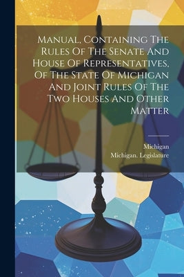 Manual, Containing The Rules Of The Senate And House Of Representatives, Of The State Of Michigan And Joint Rules Of The Two Houses And Other Matter by Legislature, Michigan
