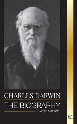 Charles Darwin: The Biography of a Great Biologist and Writer of the Origin of Species; his Voyage and Journals of Natural Selection by Library, United