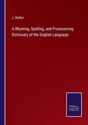 A Rhyming, Spelling, and Pronouncing Dictionary of the English Language by Walker, J.