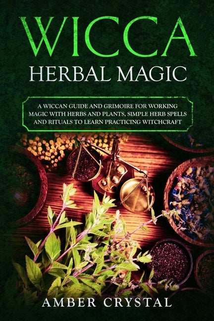 Wicca Herbal Magic: A Wiccan Guide and Grimoire for Working Magic with Herbs and Plants, Simple Herb Spells and Rituals to Learn Practicin by Crystal, Amber