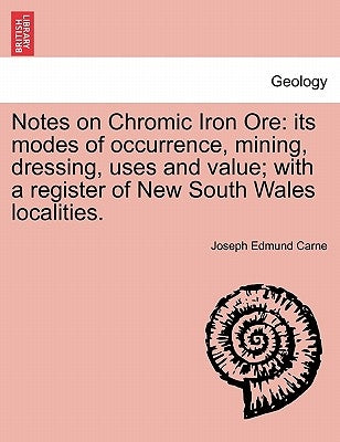 Notes on Chromic Iron Ore: Its Modes of Occurrence, Mining, Dressing, Uses and Value; With a Register of New South Wales Localities. by Carne, Joseph Edmund