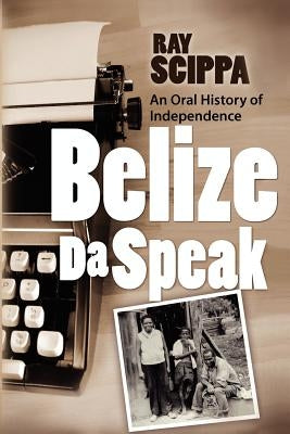 Belize Da Speak: An Oral History of Independence by Scippa, Ray