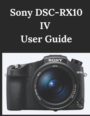 Sony DSC-RX10 IV User Guide: A Practical Guide to Photography and Videography by Fortnite, Zoey