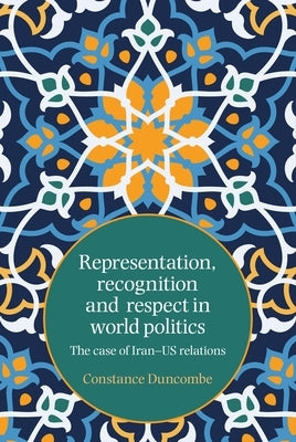 Representation, Recognition and Respect in World Politics: The Case of Iran-Us Relations by Duncombe, Constance