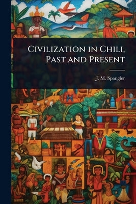 Civilization in Chili, Past and Present by Spangler, J. M.