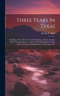Three Years In Texas: Including A View Of The Texan Revolution, And An Account Of The Principle Battles, Together With Descriptions Of The S by Field, Joseph E.