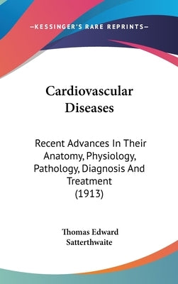 Cardiovascular Diseases: Recent Advances In Their Anatomy, Physiology, Pathology, Diagnosis And Treatment (1913) by Satterthwaite, Thomas Edward