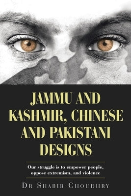Jammu and Kashmir, Chinese and Pakistani Designs: Our Struggle Is to Empower People, Oppose Extremism, and Violence by Choudhry, Shabir