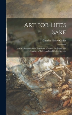 Art for Life's Sake: an Application of the Principles of Art to the Ideals and Conduct of Individual and Collective Life by Caffin, Charles Henry 1854-1918