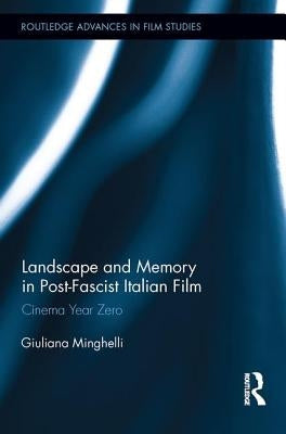 Landscape and Memory in Post-Fascist Italian Film: Cinema Year Zero by Minghelli, Giuliana