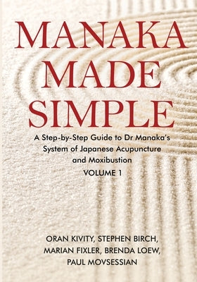 Manaka Made Simple: A Step-by-Step Guide to Dr Manaka's System of Japanese Acupuncture and Moxibustion by Kivity, Oran