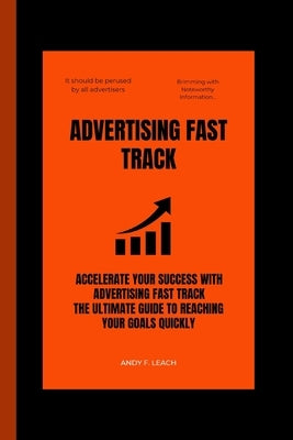 Advertising Fast track: Accelerate Your Success, The Ultimate Guide to Reaching Your Goals Quickly by Leach, Andy F.