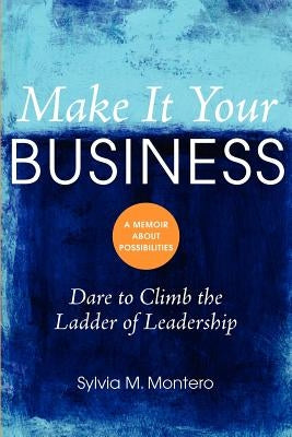Make It Your Business: Dare to Climb the Ladder of Leadership by Montero, Sylvia M.
