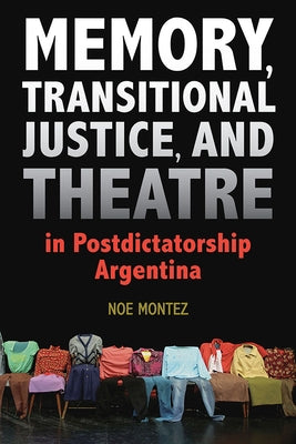 Memory, Transitional Justice, and Theatre in Postdictatorship Argentina by Montez, Noe