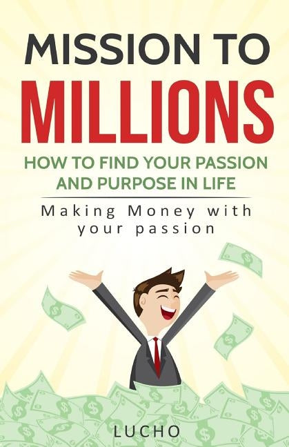 Mission to Millions: How to find your passion and purpose in life: Making money with your passion by Lucho