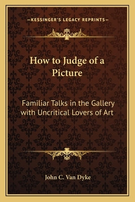 How to Judge of a Picture: Familiar Talks in the Gallery with Uncritical Lovers of Art by Van Dyke, John C.