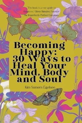 Becoming Happy: 30 Ways To Heal Your Mind, Body and Soul by Somers Egelsee, Kim