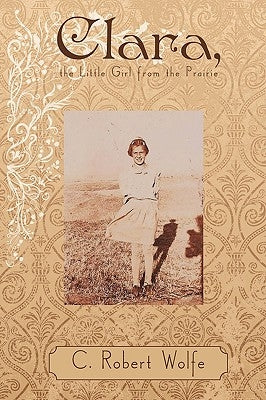 Clara, the Little Girl from the Prairie by C. Robert Wolfe, Robert Wolfe