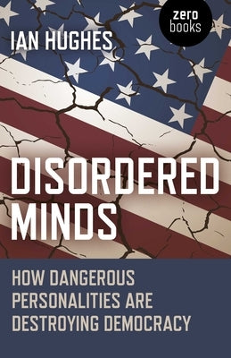 Disordered Minds: How Dangerous Personalities Are Destroying Democracy by Hughes, Ian