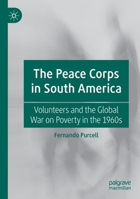 The Peace Corps in South America: Volunteers and the Global War on Poverty in the 1960s by Purcell, Fernando