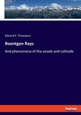 Roentgen Rays: And phenomena of the anode and cathode by Thompson, Edward P.