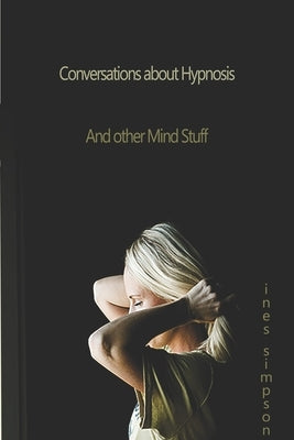 Conversations about Hypnosis and other Mind Stuff: Insights into the world of Hypnosis with Ines Simpson by Simpson, Ines