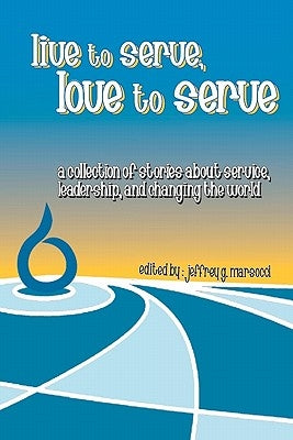 Live to Serve, Love to Serve: a collection of stories about service, leadership, and changing the world by Marsocci, Jeffrey G.
