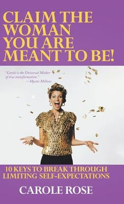 Claim the Woman You Are Meant to Be!: 10 Keys to Break Through Limiting Self-Expectations by Rose, Carole