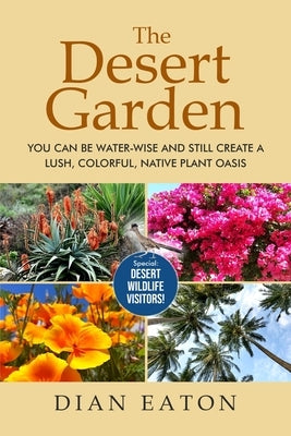 The Desert Garden: You Can Be Water-Wise and Still Create a Lush, Colorful, Native Plant Oasis: You Can Be Water-Wise and Still Create a by Eaton, Dian