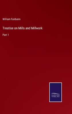Treatise on Mills and Millwork: Part 1 by Fairbairn, William