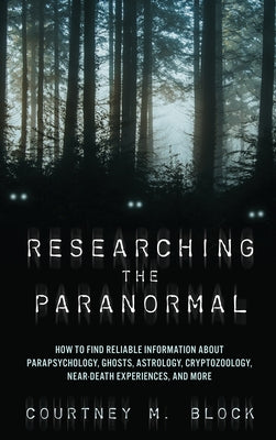 Researching the Paranormal: How to Find Reliable Information about Parapsychology, Ghosts, Astrology, Cryptozoology, Near-Death Experiences, and M by Block, Courtney M.