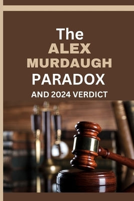 The Alex Murdaugh Paradox and 2024 Verdict: The Many Unresolved Questions And Lingering Mysteries About the Mudaugh family and Alex's legal troubles, by Hills, Jude