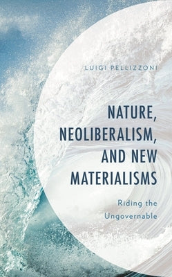 Nature, Neoliberalism, and New Materialisms: Riding the Ungovernable by Pellizzoni, Luigi