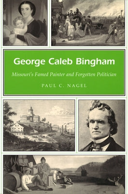 George Caleb Bingham: Missouri's Famed Painter and Forgotten Politician by Nagel, Paul C.