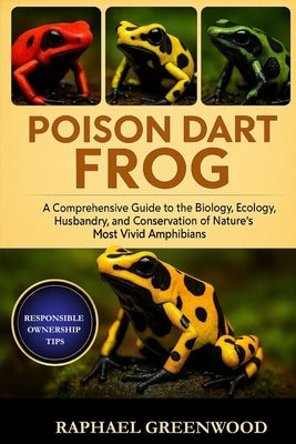 Poison Dart Frog: A Comprehensive Guide to the Biology, Ecology, Husbandry, and Conservation of Nature's Most Vivid Amphibians by Greenwood, Raphael