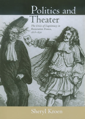 Politics and Theater: The Crisis of Legitimacy in Restoration France, 1815-1830 Volume 40 by Kroen, Sheryl
