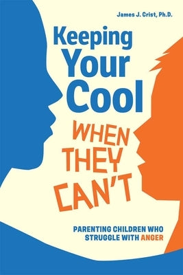 Keeping Your Cool When They Can't: Parenting Children Who Struggle with Anger by Crist, James J.