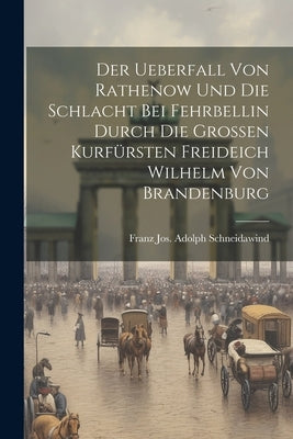 Der Ueberfall Von Rathenow Und Die Schlacht Bei Fehrbellin Durch Die Großen Kurfürsten Freideich Wilhelm Von Brandenburg by Franz Jos Adolph Schneidawind