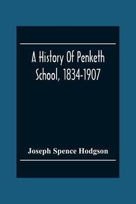 A History Of Penketh School, 1834-1907: With The Addition Of A List Of Teachers And Officers And A List Of Scholars by Spence Hodgson, Joseph