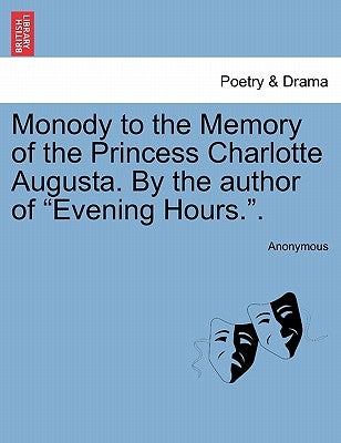 Monody to the Memory of the Princess Charlotte Augusta. by the Author of Evening Hours.. by Anonymous