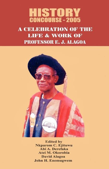 History Concourse 2005. A Celebration of the Life and Work of Professor E.J. Alagoa by Ejituwu, Nkparom C.