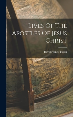 Lives Of The Apostles Of Jesus Christ by Bacon, David Francis