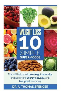 Weight Loss: Top 10 Simple Super-Foods: Your Guide to Lose Weight Naturally, Produce More Energy Naturally, and Feel Good Everyday by Spencer, A. Thomas