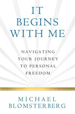 It Begins With Me: Navigating Your Journey To Personal Freedom by Blomsterberg, Michael A.