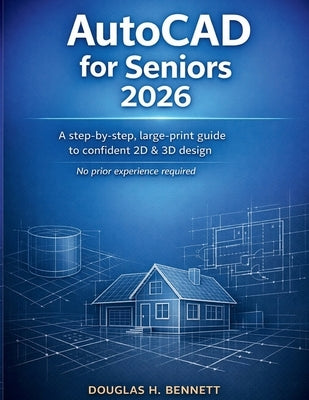 AutoCAD for Seniors 2026: A Step-by-Step, Large-Print Guide to Confident 2D & 3D Design-No Prior Experience Required by H. Bennett, Douglas