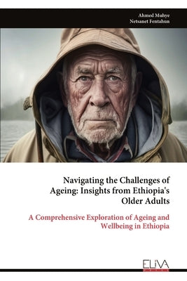 Navigating the Challenges of Ageing - Insights from Ethiopia's Older Adults: A Comprehensive Exploration of Ageing and Wellbeing in Ethiopia by Muhye, Ahmed