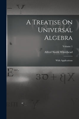 A Treatise On Universal Algebra: With Applications; Volume 1 by Whitehead, Alfred North