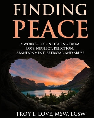 Finding Peace: A Workbook on Healing from Loss, Rejection, Neglect, Abandonment, Betrayal, and Abuse by Love, Troy L.