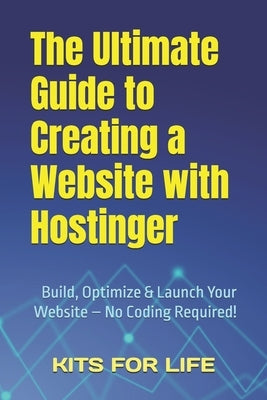 The Ultimate Guide to Creating a Website with Hostinger: Build, Optimize & Launch Your Website - No Coding Required! by Kits for Life