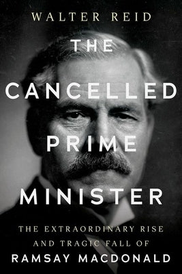 The Cancelled Prime Minister: The Extraordinary Rise and Tragic Fall of Ramsay MacDonald by Reid, Walter